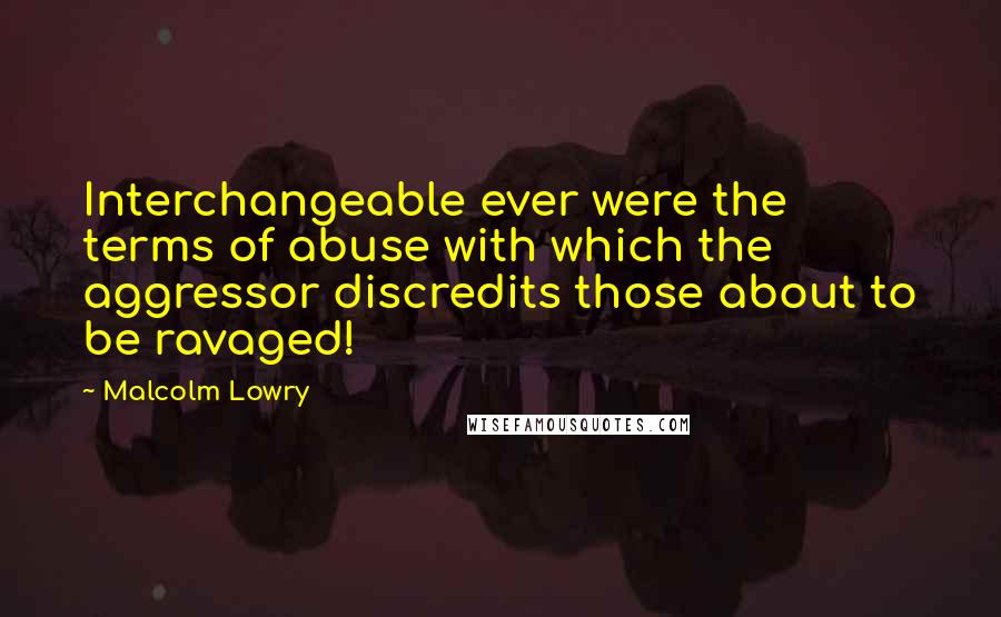 Malcolm Lowry Quotes: Interchangeable ever were the terms of abuse with which the aggressor discredits those about to be ravaged!