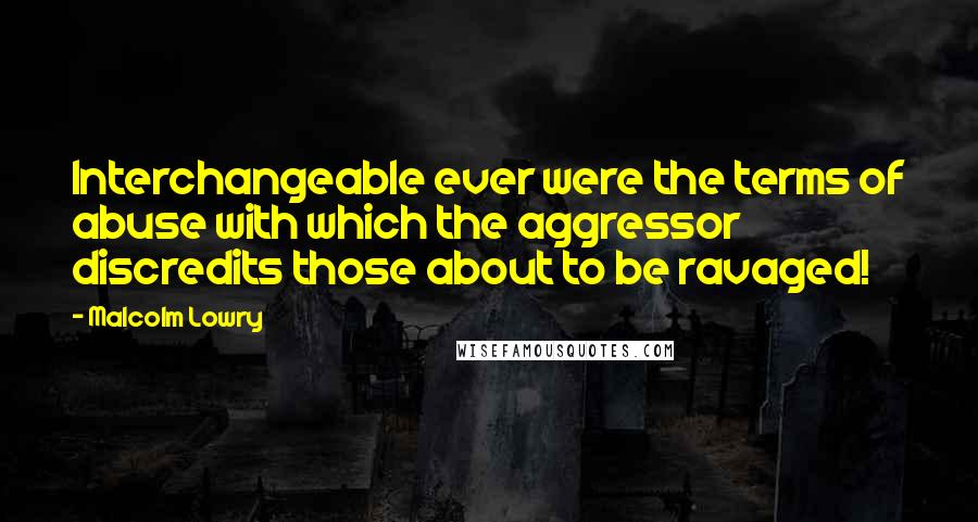 Malcolm Lowry Quotes: Interchangeable ever were the terms of abuse with which the aggressor discredits those about to be ravaged!