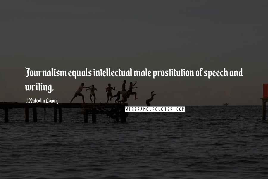 Malcolm Lowry Quotes: Journalism equals intellectual male prostitution of speech and writing,