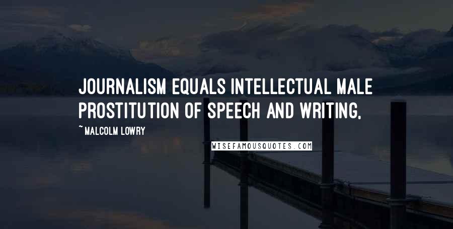 Malcolm Lowry Quotes: Journalism equals intellectual male prostitution of speech and writing,