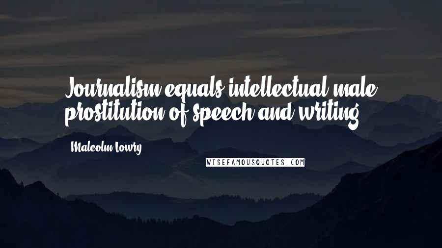 Malcolm Lowry Quotes: Journalism equals intellectual male prostitution of speech and writing,