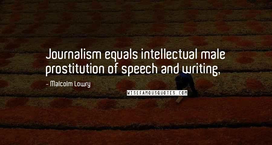 Malcolm Lowry Quotes: Journalism equals intellectual male prostitution of speech and writing,