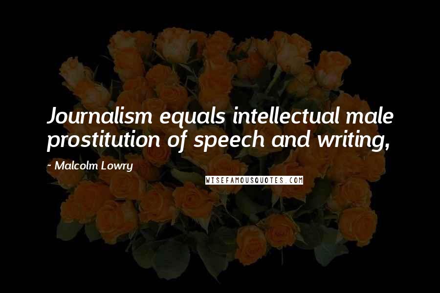 Malcolm Lowry Quotes: Journalism equals intellectual male prostitution of speech and writing,