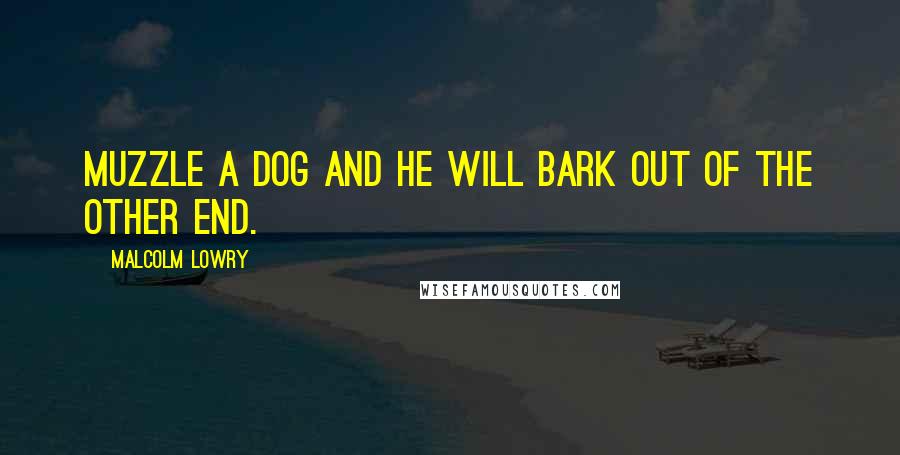 Malcolm Lowry Quotes: Muzzle a dog and he will bark out of the other end.