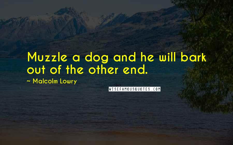 Malcolm Lowry Quotes: Muzzle a dog and he will bark out of the other end.