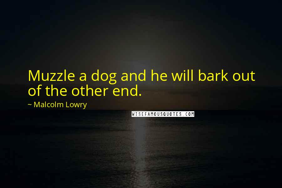 Malcolm Lowry Quotes: Muzzle a dog and he will bark out of the other end.