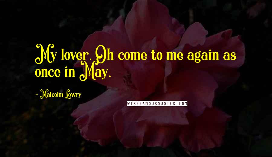 Malcolm Lowry Quotes: My lover. Oh come to me again as once in May.