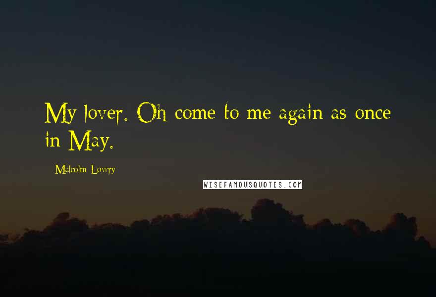 Malcolm Lowry Quotes: My lover. Oh come to me again as once in May.