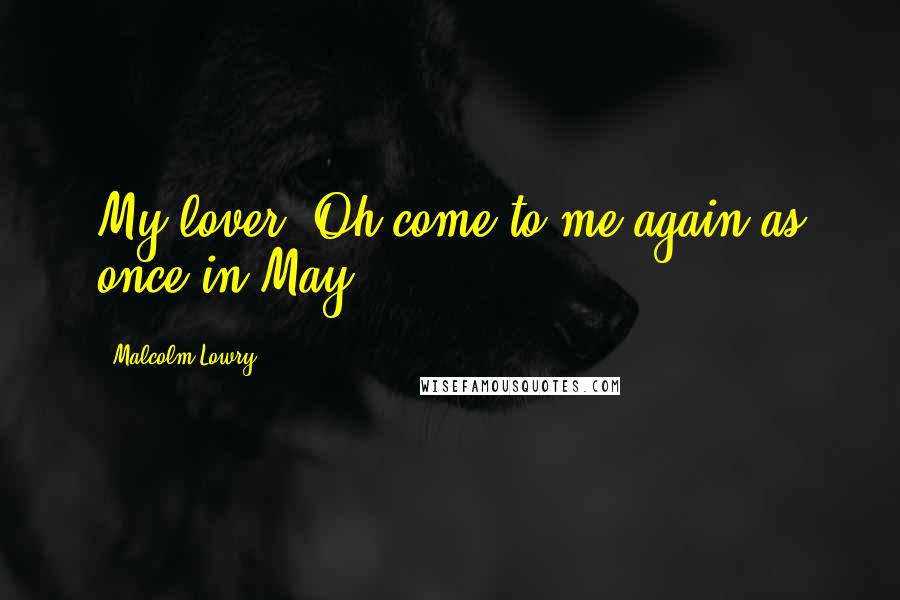 Malcolm Lowry Quotes: My lover. Oh come to me again as once in May.