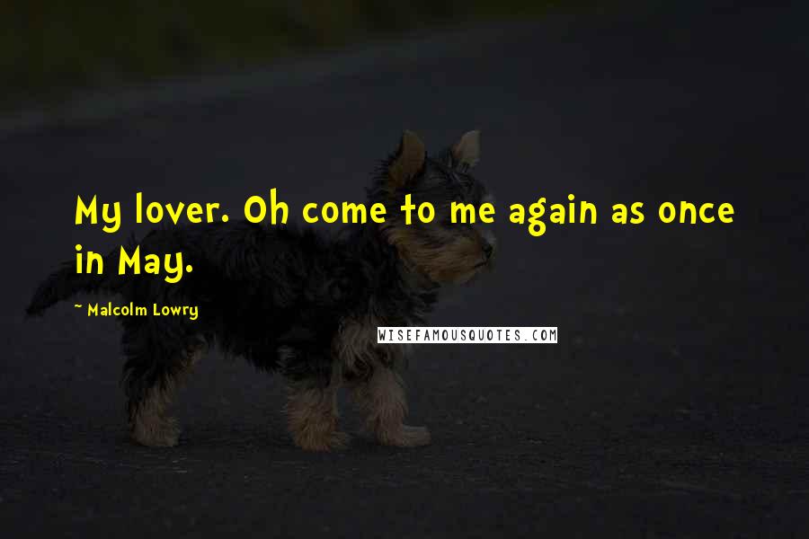 Malcolm Lowry Quotes: My lover. Oh come to me again as once in May.