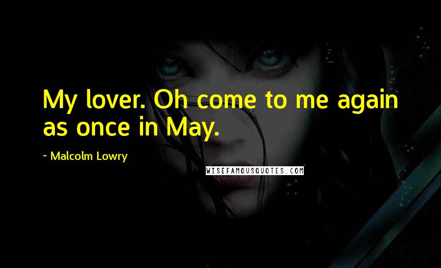 Malcolm Lowry Quotes: My lover. Oh come to me again as once in May.