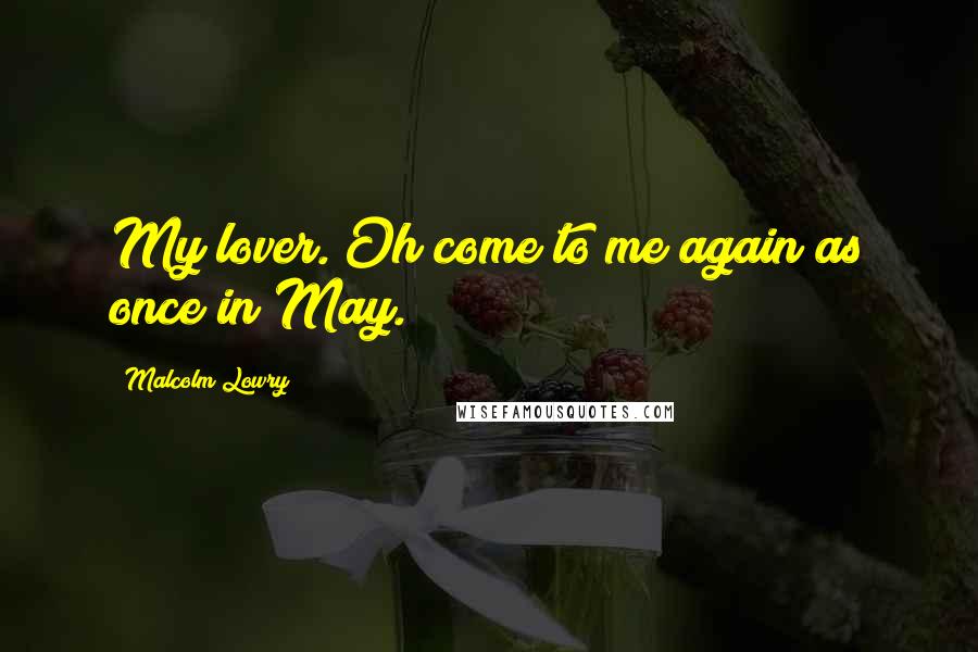 Malcolm Lowry Quotes: My lover. Oh come to me again as once in May.