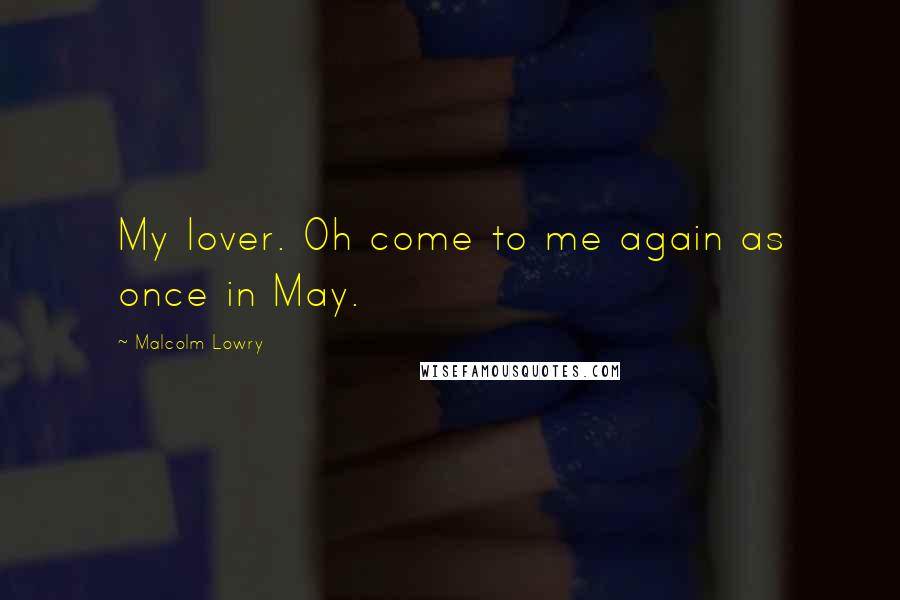 Malcolm Lowry Quotes: My lover. Oh come to me again as once in May.