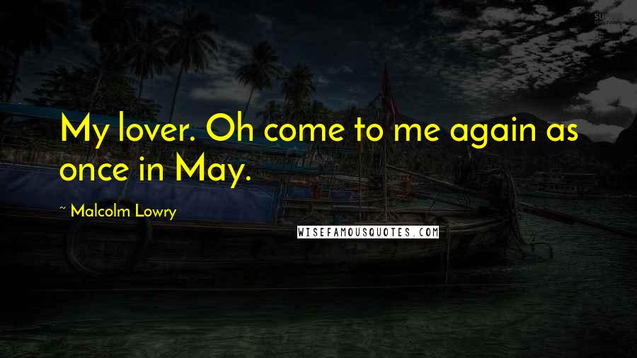 Malcolm Lowry Quotes: My lover. Oh come to me again as once in May.