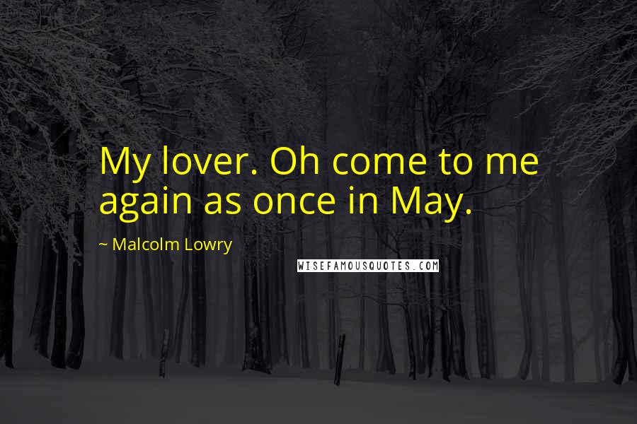 Malcolm Lowry Quotes: My lover. Oh come to me again as once in May.