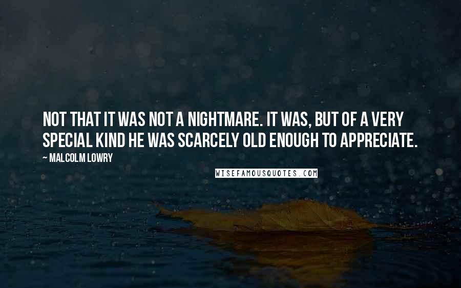 Malcolm Lowry Quotes: Not that it was not a nightmare. It was, but of a very special kind he was scarcely old enough to appreciate.