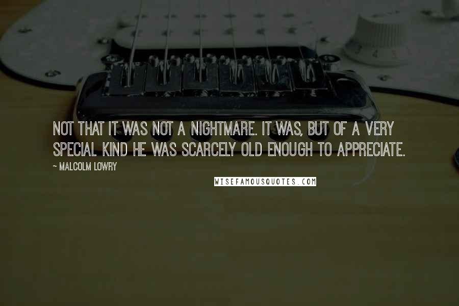 Malcolm Lowry Quotes: Not that it was not a nightmare. It was, but of a very special kind he was scarcely old enough to appreciate.