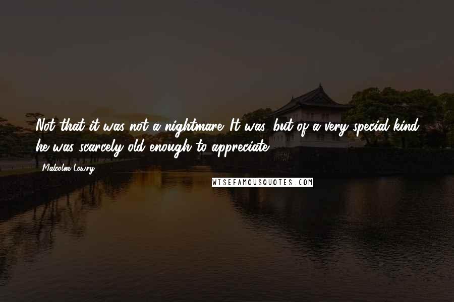Malcolm Lowry Quotes: Not that it was not a nightmare. It was, but of a very special kind he was scarcely old enough to appreciate.