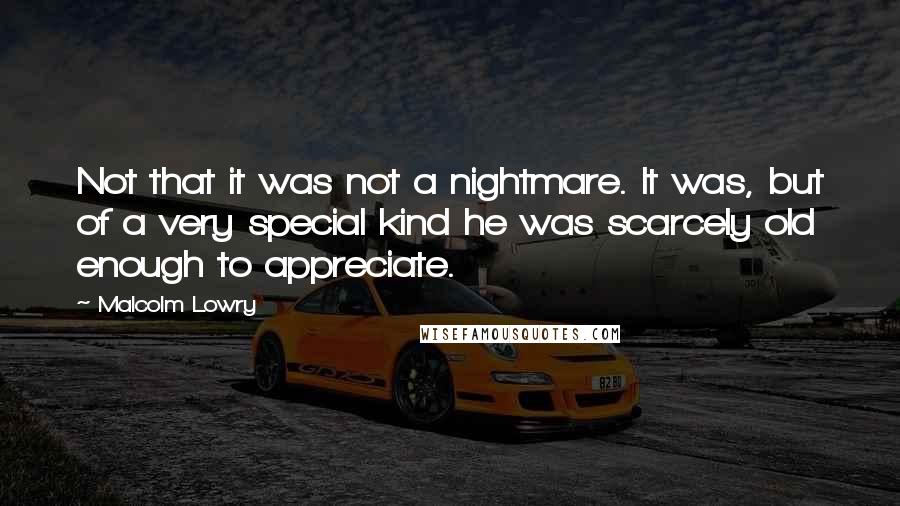 Malcolm Lowry Quotes: Not that it was not a nightmare. It was, but of a very special kind he was scarcely old enough to appreciate.