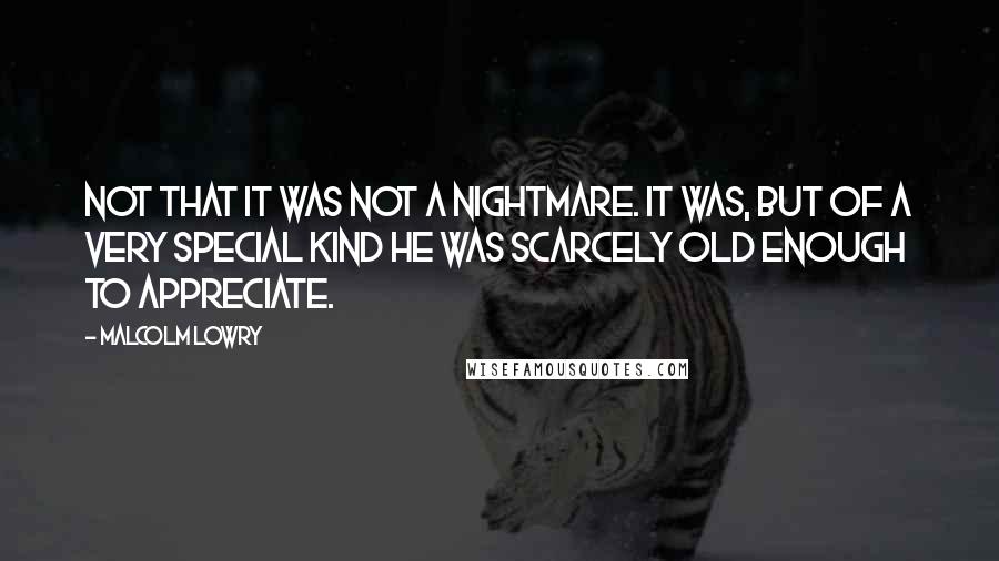 Malcolm Lowry Quotes: Not that it was not a nightmare. It was, but of a very special kind he was scarcely old enough to appreciate.