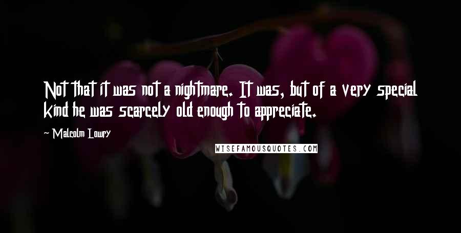 Malcolm Lowry Quotes: Not that it was not a nightmare. It was, but of a very special kind he was scarcely old enough to appreciate.