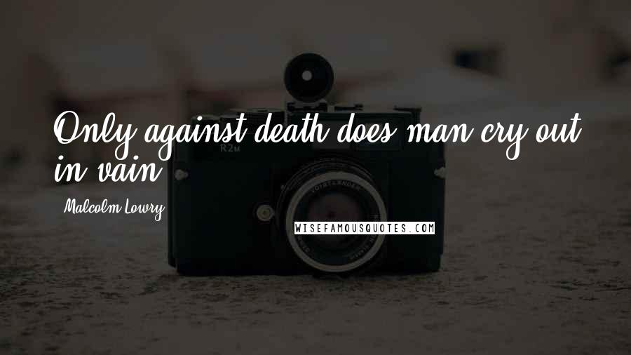 Malcolm Lowry Quotes: Only against death does man cry out in vain.