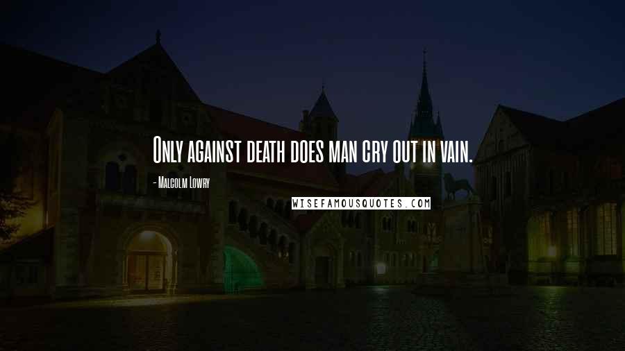 Malcolm Lowry Quotes: Only against death does man cry out in vain.