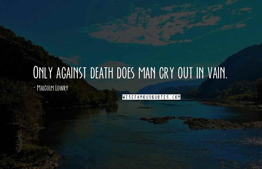 Malcolm Lowry Quotes: Only against death does man cry out in vain.