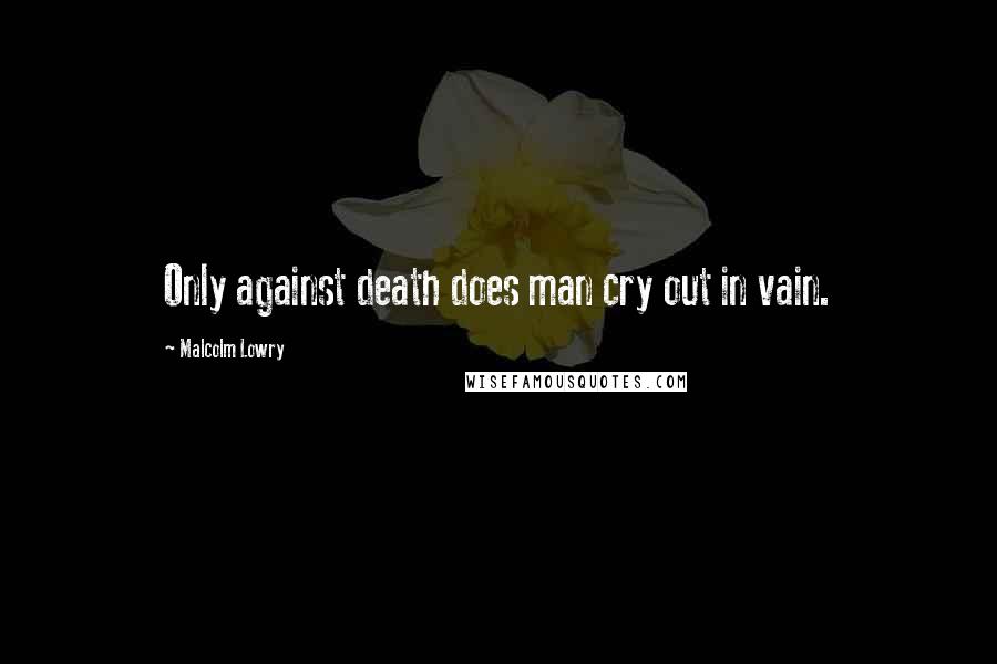 Malcolm Lowry Quotes: Only against death does man cry out in vain.