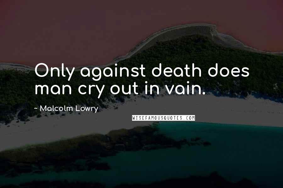 Malcolm Lowry Quotes: Only against death does man cry out in vain.