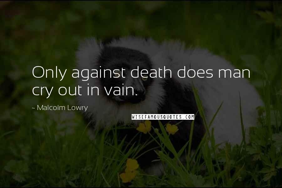 Malcolm Lowry Quotes: Only against death does man cry out in vain.