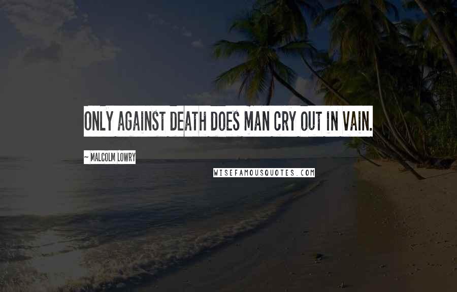 Malcolm Lowry Quotes: Only against death does man cry out in vain.