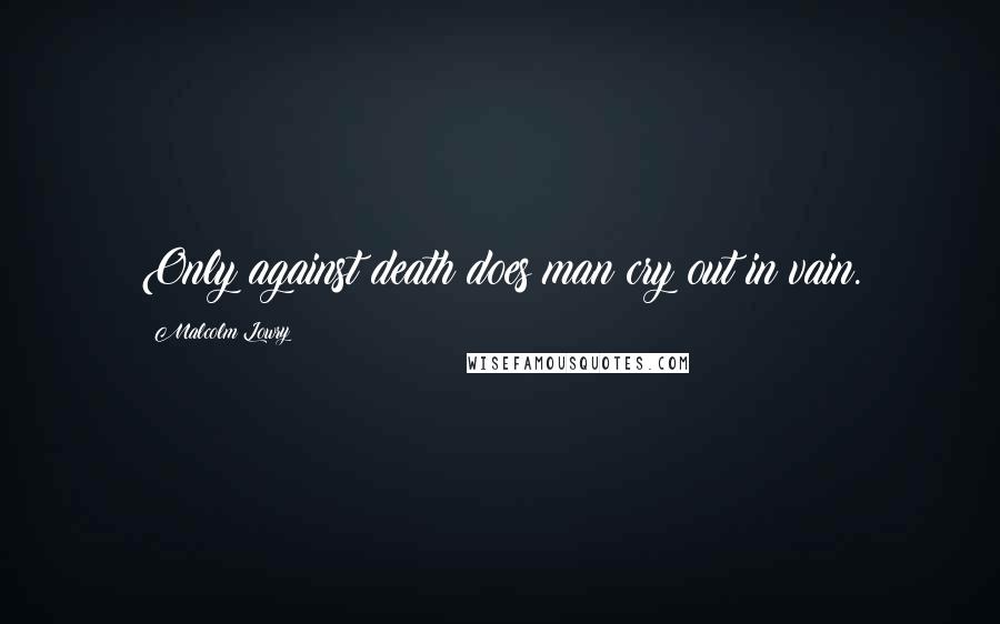 Malcolm Lowry Quotes: Only against death does man cry out in vain.