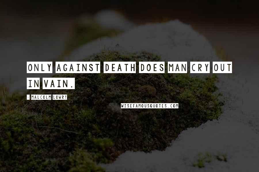 Malcolm Lowry Quotes: Only against death does man cry out in vain.