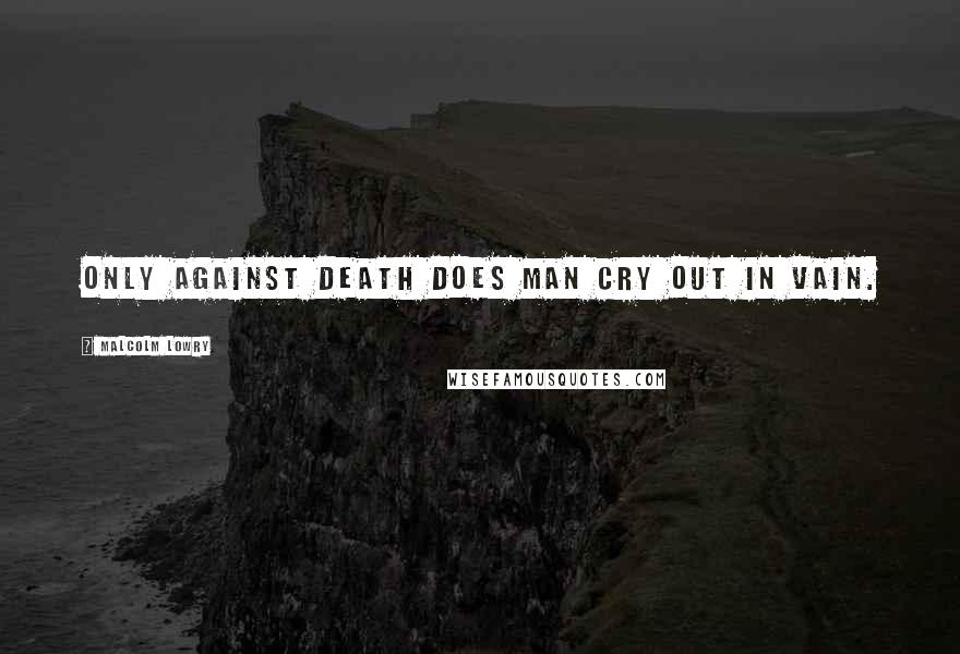 Malcolm Lowry Quotes: Only against death does man cry out in vain.
