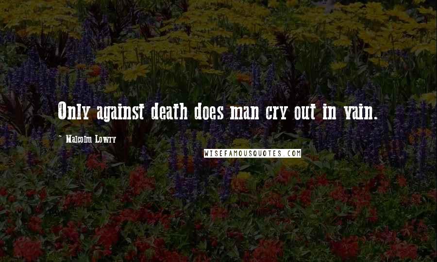 Malcolm Lowry Quotes: Only against death does man cry out in vain.