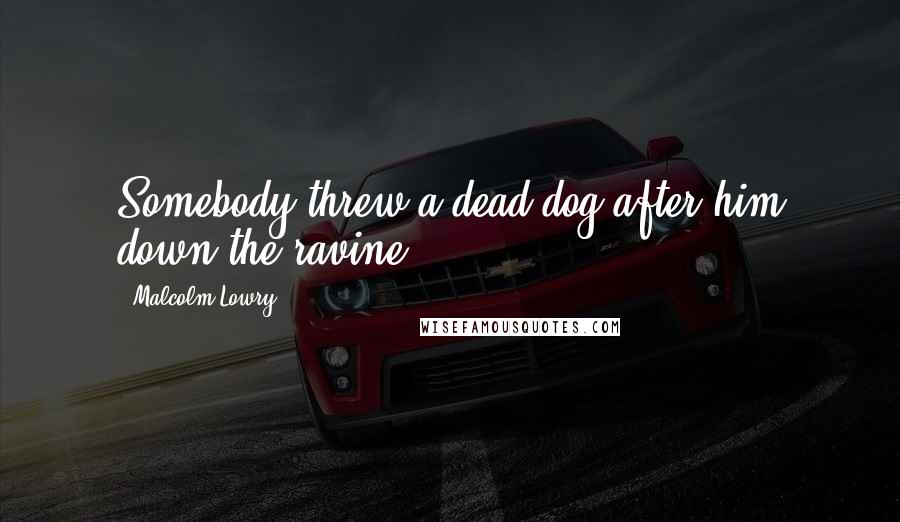 Malcolm Lowry Quotes: Somebody threw a dead dog after him down the ravine.