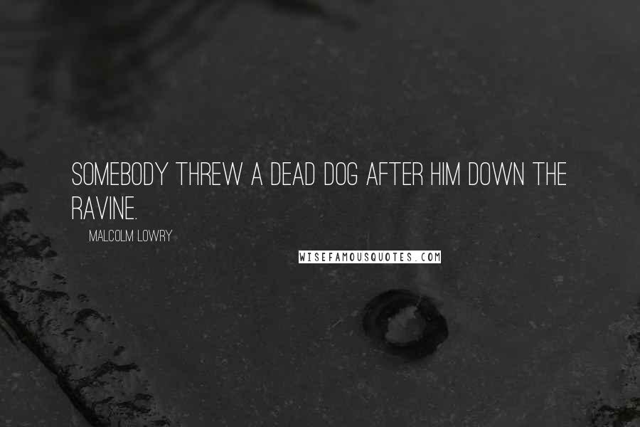 Malcolm Lowry Quotes: Somebody threw a dead dog after him down the ravine.