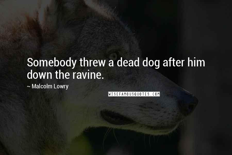 Malcolm Lowry Quotes: Somebody threw a dead dog after him down the ravine.