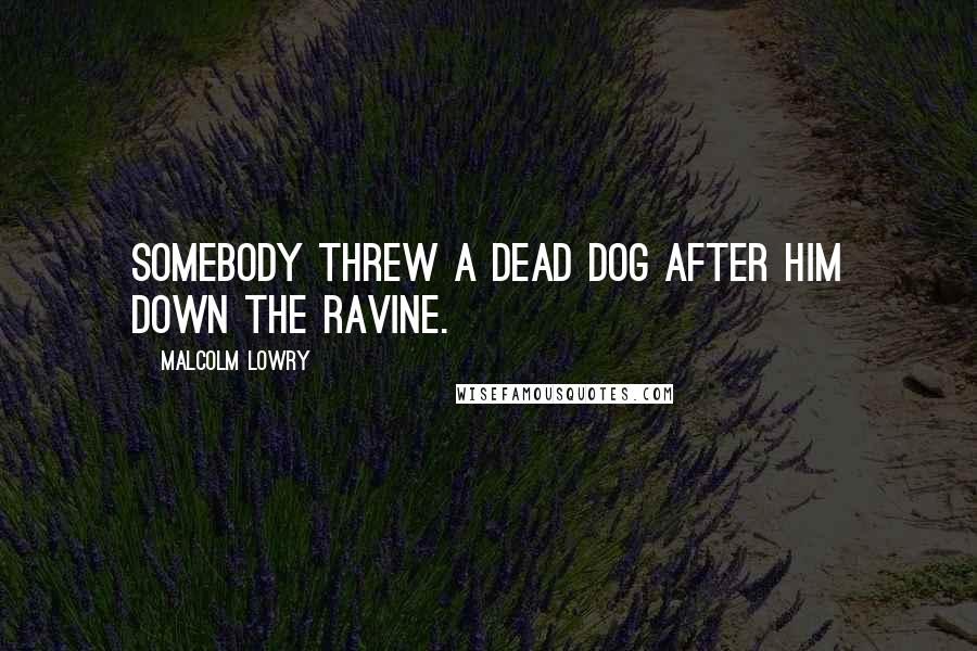 Malcolm Lowry Quotes: Somebody threw a dead dog after him down the ravine.