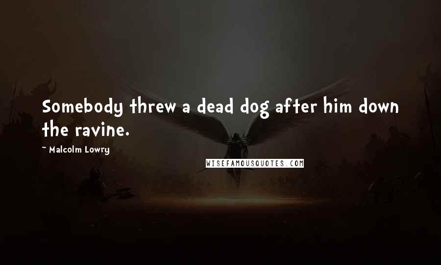 Malcolm Lowry Quotes: Somebody threw a dead dog after him down the ravine.