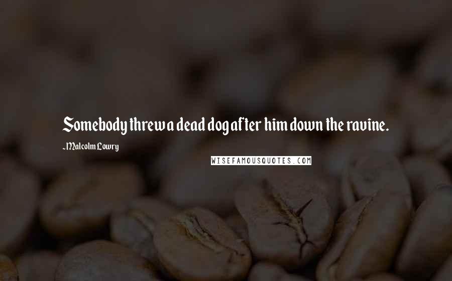 Malcolm Lowry Quotes: Somebody threw a dead dog after him down the ravine.