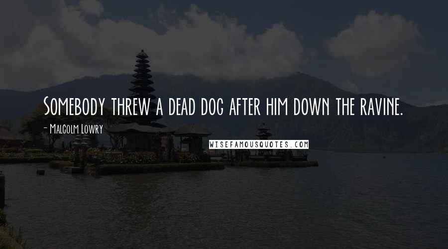 Malcolm Lowry Quotes: Somebody threw a dead dog after him down the ravine.