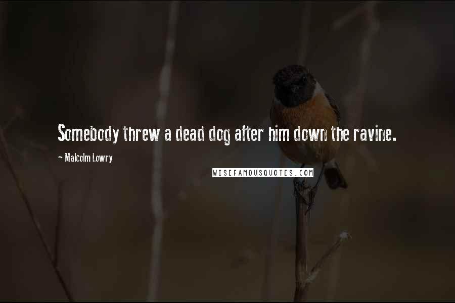Malcolm Lowry Quotes: Somebody threw a dead dog after him down the ravine.