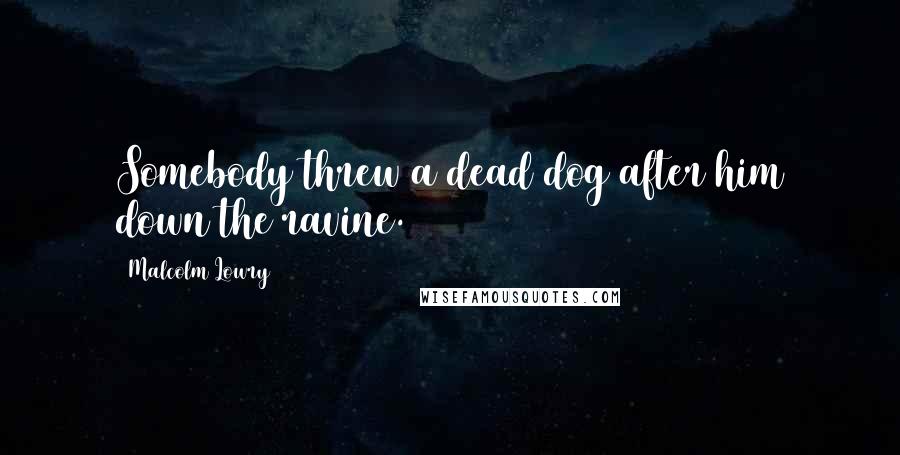 Malcolm Lowry Quotes: Somebody threw a dead dog after him down the ravine.