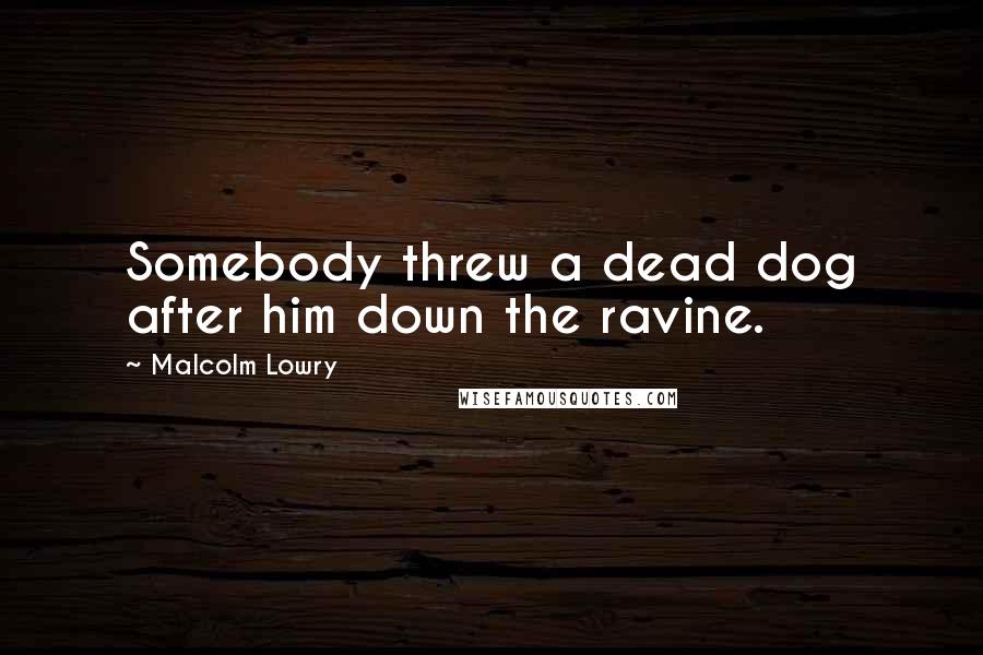 Malcolm Lowry Quotes: Somebody threw a dead dog after him down the ravine.