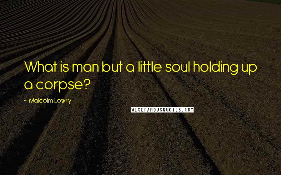 Malcolm Lowry Quotes: What is man but a little soul holding up a corpse?