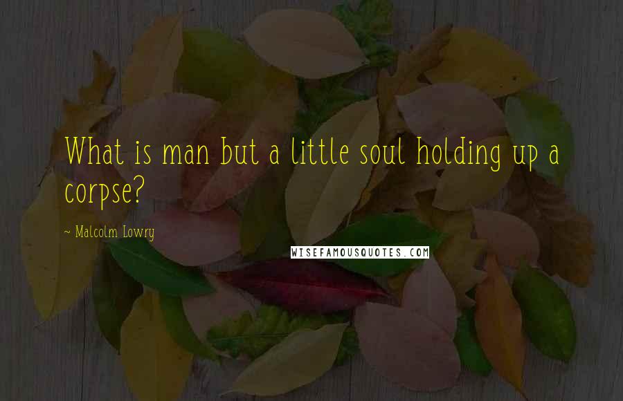 Malcolm Lowry Quotes: What is man but a little soul holding up a corpse?