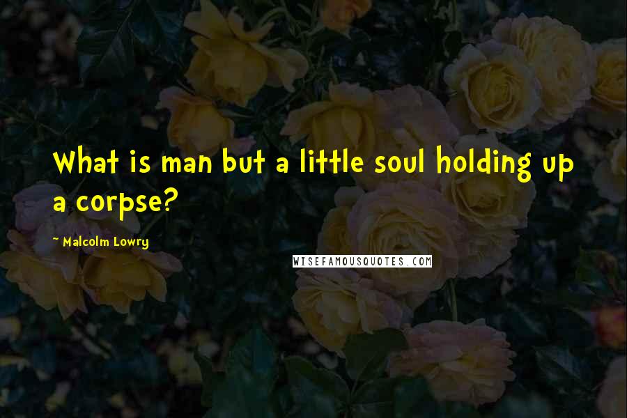 Malcolm Lowry Quotes: What is man but a little soul holding up a corpse?