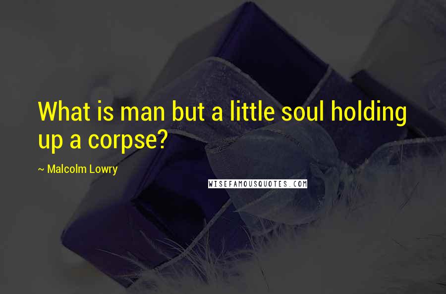 Malcolm Lowry Quotes: What is man but a little soul holding up a corpse?